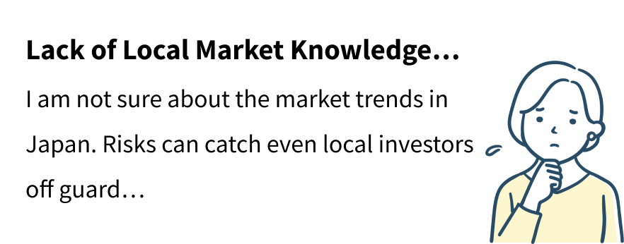 Lack of Local Market Knowledge… I am not sure about the market trends in Japan. Risks can catch even local investors off guard…