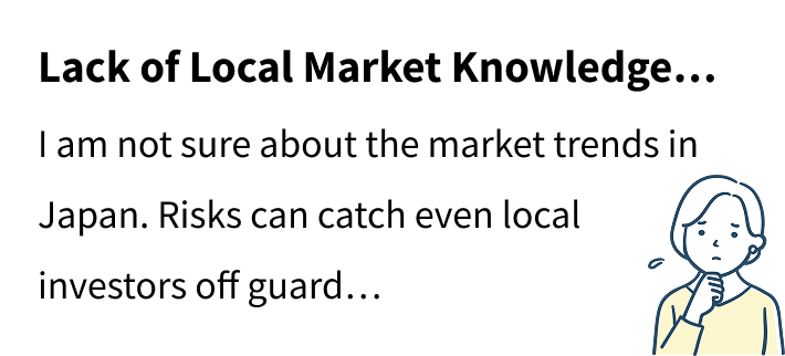 Lack of Local Market Knowledge… I am not sure about the market trends in Japan. Risks can catch even local investors off guard…