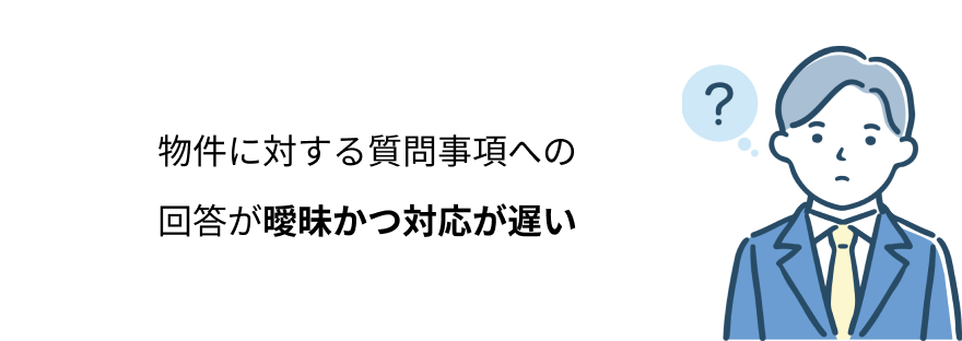 物件に対する質問事項への
回答が曖昧かつ対応が遅い