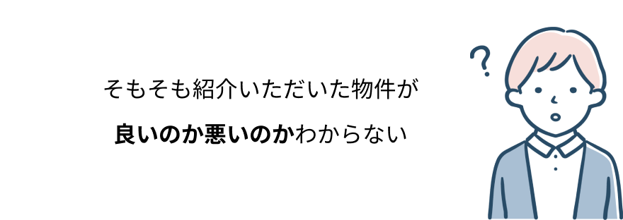 そもそも紹介いただいた物件が
良いのか悪いのかわからない